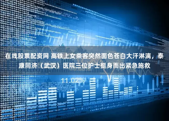 在线股票配资网 高铁上女乘客突然面色苍白大汗淋漓，泰康同济（武汉）医院三位护士挺身而出紧急施救