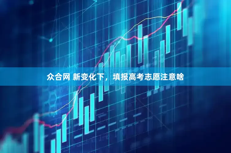 众合网 新变化下，填报高考志愿注意啥