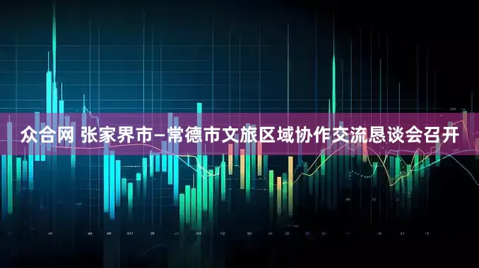 众合网 张家界市—常德市文旅区域协作交流恳谈会召开