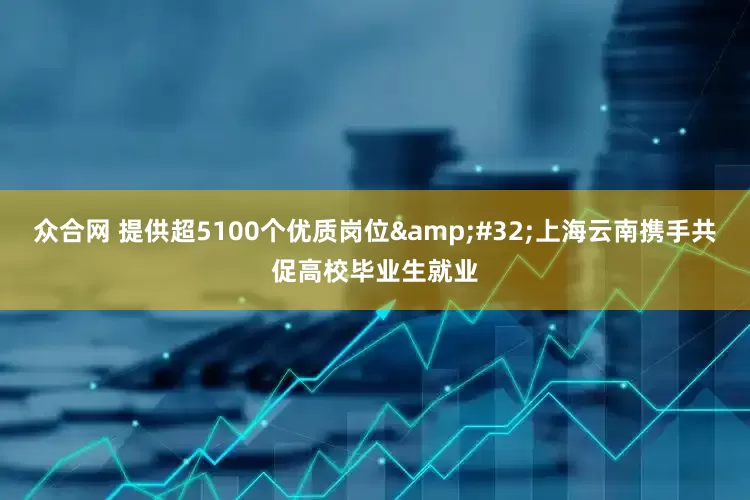 众合网 提供超5100个优质岗位&#32;上海云南携手共促高校毕业生就业