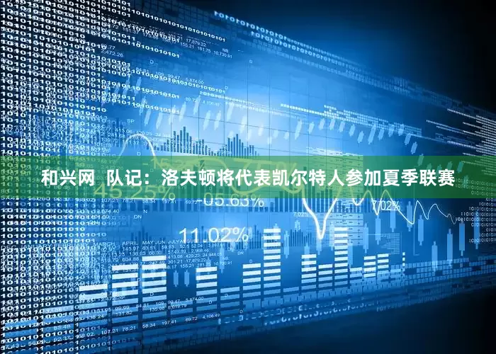 和兴网  队记：洛夫顿将代表凯尔特人参加夏季联赛