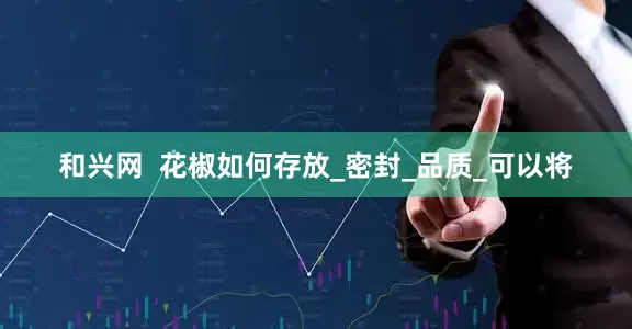 和兴网  花椒如何存放_密封_品质_可以将