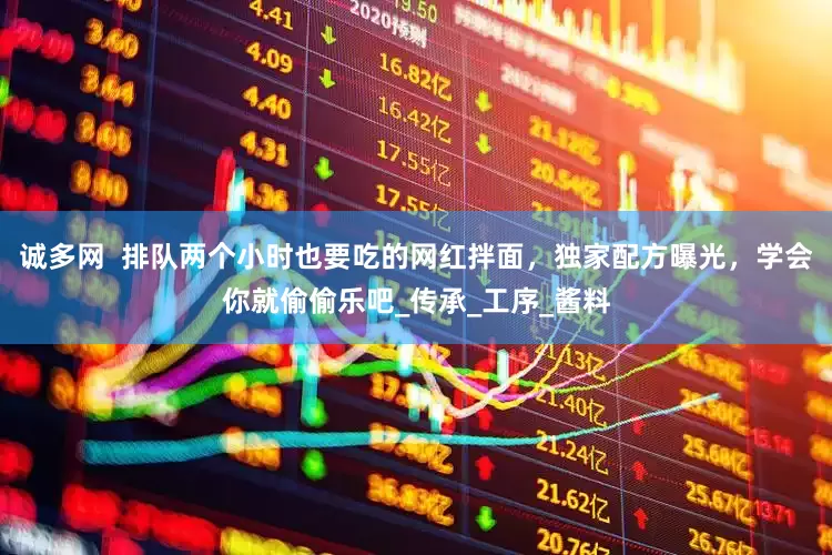 诚多网  排队两个小时也要吃的网红拌面，独家配方曝光，学会你就偷偷乐吧_传承_工序_酱料
