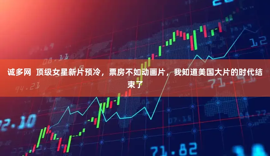 诚多网  顶级女星新片预冷，票房不如动画片，我知道美国大片的时代结束了