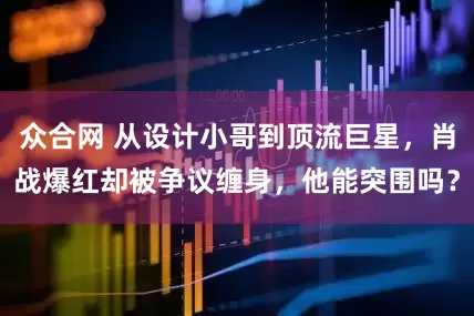 众合网 从设计小哥到顶流巨星，肖战爆红却被争议缠身，他能突围吗？