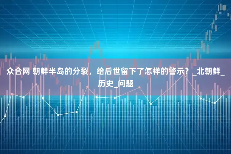 众合网 朝鲜半岛的分裂，给后世留下了怎样的警示？_北朝鲜_历史_问题