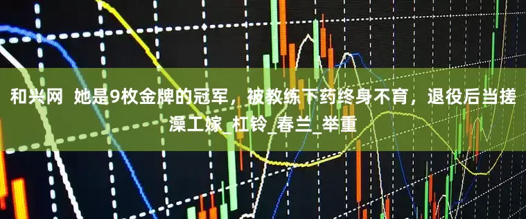 和兴网  她是9枚金牌的冠军，被教练下药终身不育，退役后当搓澡工嫁_杠铃_春兰_举重