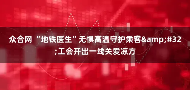 众合网 “地铁医生”无惧高温守护乘客&#32;工会开出一线关爱凉方