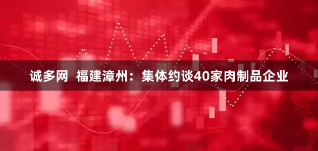 诚多网  福建漳州：集体约谈40家肉制品企业