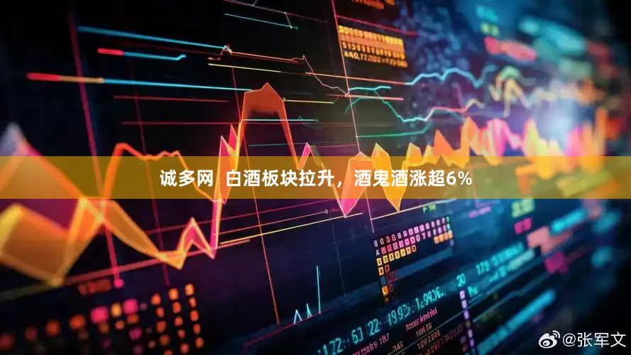 诚多网  白酒板块拉升，酒鬼酒涨超6%