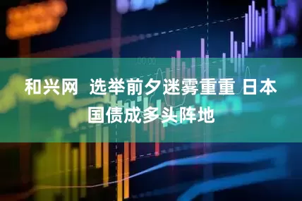 和兴网  选举前夕迷雾重重 日本国债成多头阵地