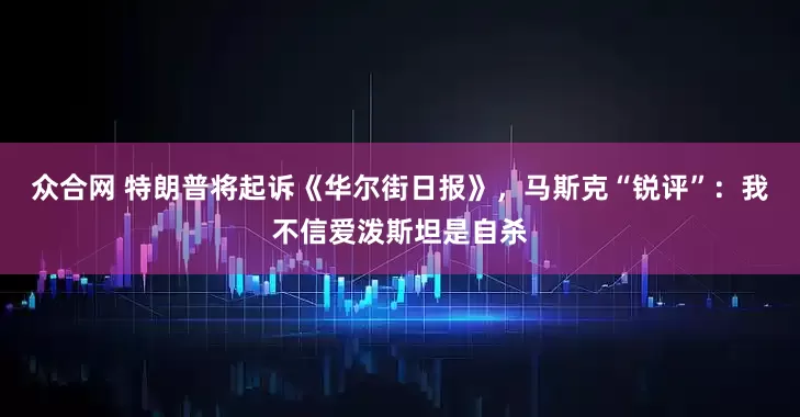 众合网 特朗普将起诉《华尔街日报》，马斯克“锐评”：我不信爱泼斯坦是自杀