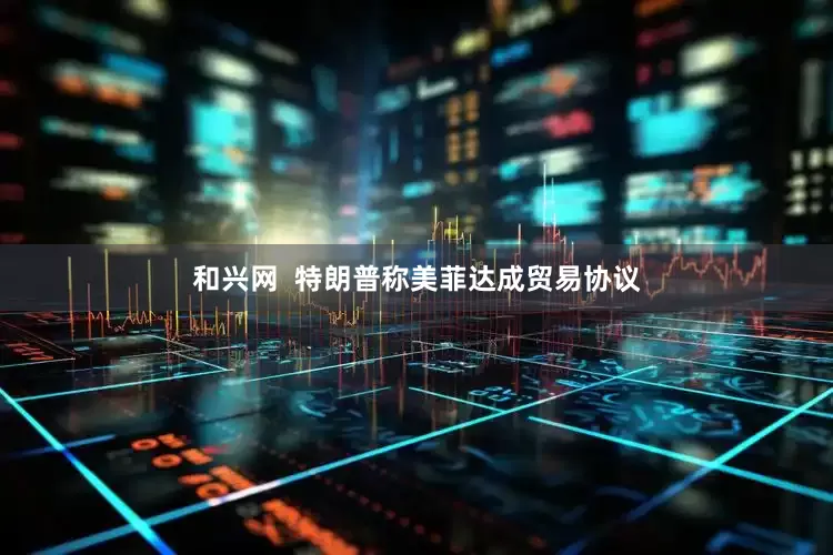 和兴网  特朗普称美菲达成贸易协议