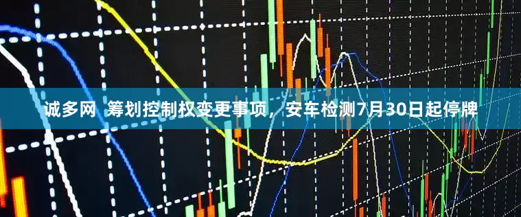 诚多网  筹划控制权变更事项，安车检测7月30日起停牌