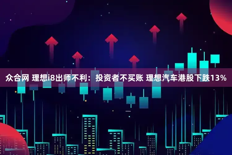 众合网 理想i8出师不利：投资者不买账 理想汽车港股下跌13%