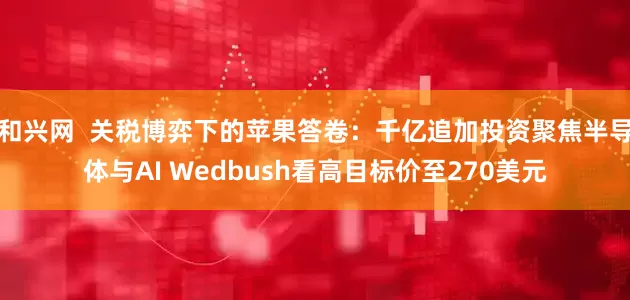 和兴网  关税博弈下的苹果答卷：千亿追加投资聚焦半导体与AI Wedbush看高目标价至270美元