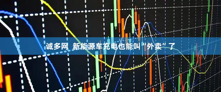 诚多网  新能源车充电也能叫“外卖”了