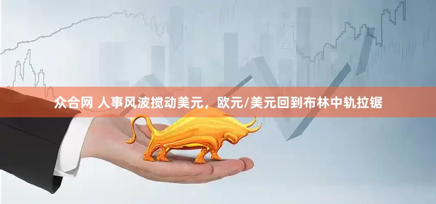 众合网 人事风波搅动美元，欧元/美元回到布林中轨拉锯