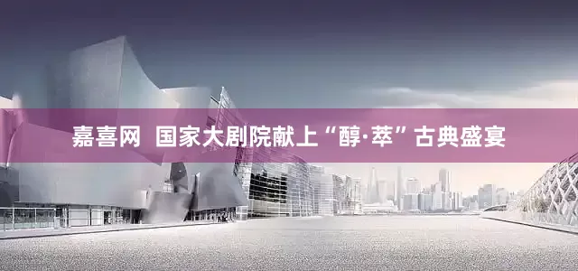 嘉喜网  国家大剧院献上“醇·萃”古典盛宴