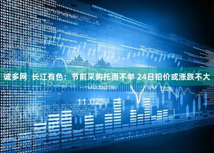 诚多网  长江有色：节前采购托而不举 24日铅价或涨跌不大