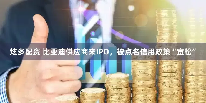 炫多配资 比亚迪供应商来IPO，被点名信用政策“宽松”