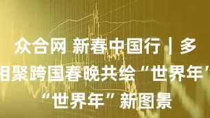 众合网 新春中国行｜多国青年相聚跨国春晚共绘“世界年”新图景