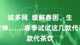 诚多网  缓解春困、生津安神……春季试试这几款代茶饮