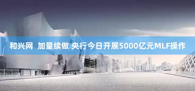和兴网  加量续做 央行今日开展5000亿元MLF操作