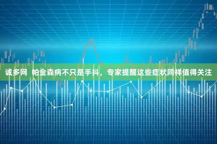 诚多网  帕金森病不只是手抖，专家提醒这些症状同样值得关注
