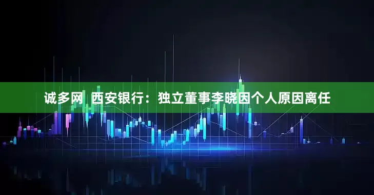 诚多网 西安银行:独立董事李晓因个人原因离任